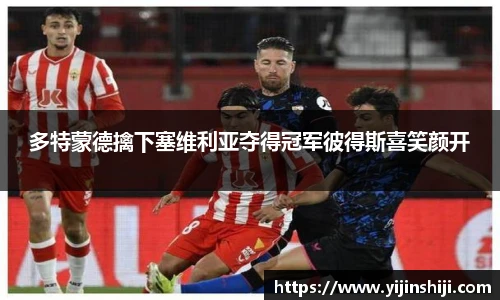 多特蒙德擒下塞维利亚夺得冠军彼得斯喜笑颜开