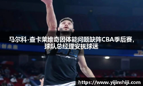 马尔科-查卡莱维奇因体能问题缺阵CBA季后赛，球队总经理安抚球迷
