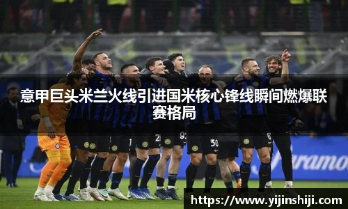 意甲巨头米兰火线引进国米核心锋线瞬间燃爆联赛格局