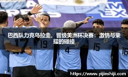 巴西队力克乌拉圭，晋级美洲杯决赛：激情与荣耀的碰撞