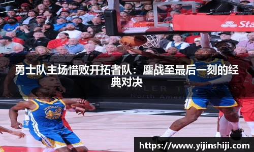 勇士队主场惜败开拓者队：鏖战至最后一刻的经典对决