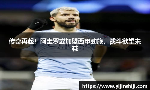 传奇再起！阿圭罗或加盟西甲劲旅，战斗欲望未减