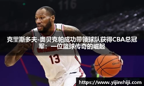 克里斯多夫-奥贝克帕成功带领球队获得CBA总冠军：一位篮球传奇的崛起