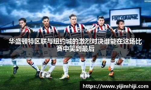 华盛顿特区联与纽约城的激烈对决谁能在这场比赛中笑到最后