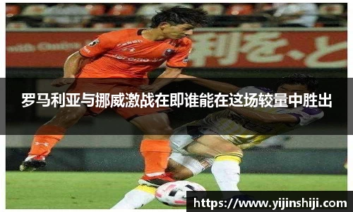 罗马利亚与挪威激战在即谁能在这场较量中胜出