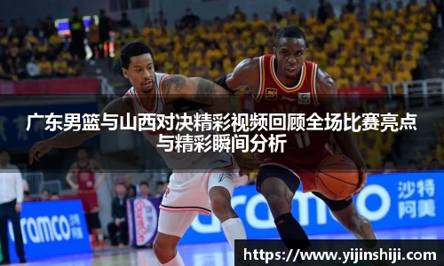 广东男篮与山西对决精彩视频回顾全场比赛亮点与精彩瞬间分析