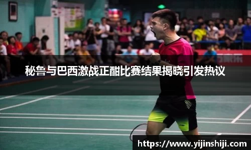 秘鲁与巴西激战正酣比赛结果揭晓引发热议