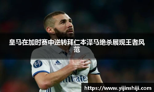 皇马在加时赛中逆转拜仁本泽马绝杀展现王者风范