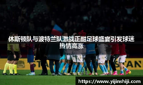 休斯顿队与波特兰队激战正酣足球盛宴引发球迷热情高涨